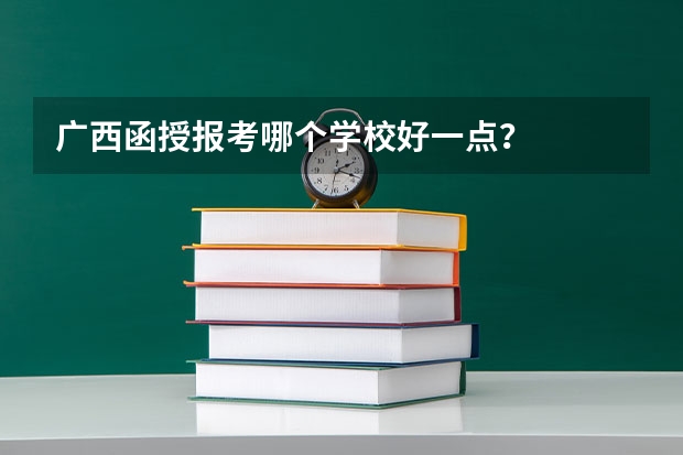 广西函授报考哪个学校好一点？