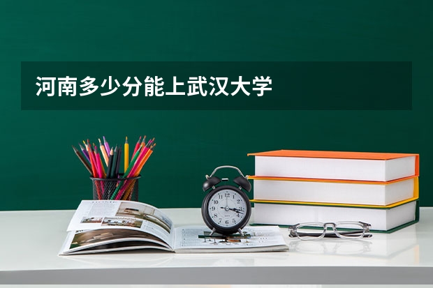 河南多少分能上武汉大学