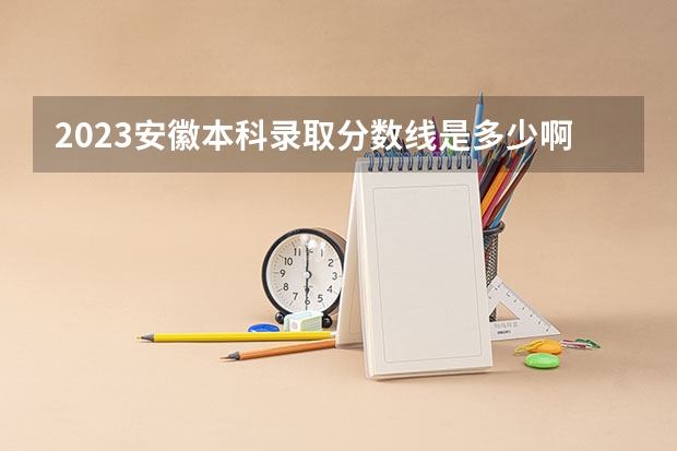 2023安徽本科录取分数线是多少啊？