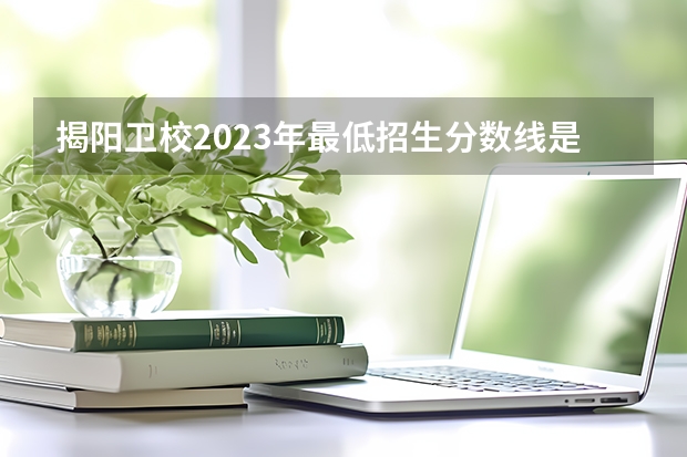 揭阳卫校2023年最低招生分数线是多少分？