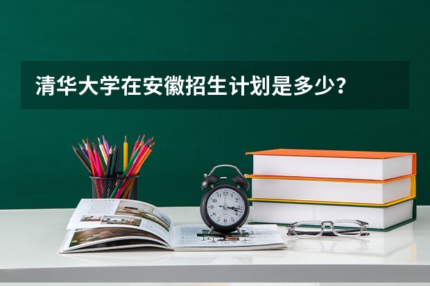清华大学在安徽招生计划是多少？