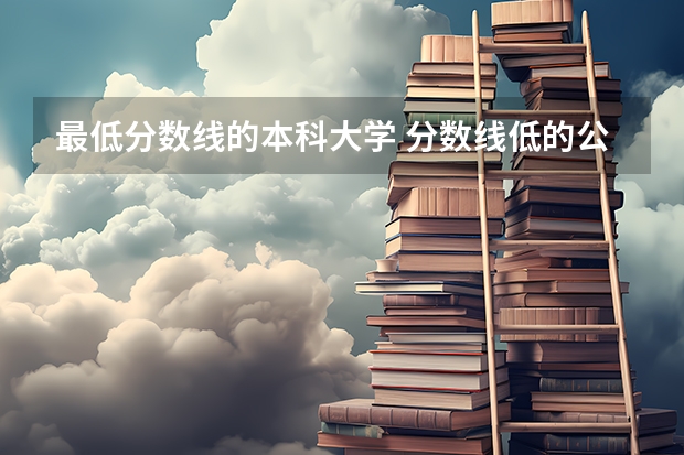最低分数线的本科大学 分数线低的公办本科大学