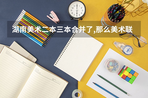 湖南美术二本三本合并了,那么美术联考分数线会降低吗?