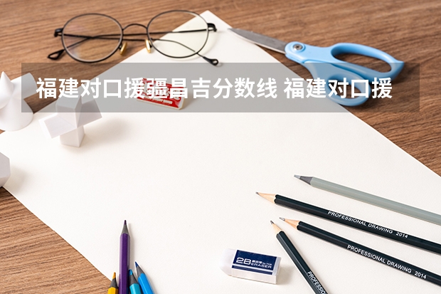 福建对口援疆昌吉分数线 福建对口援疆昌吉分数线