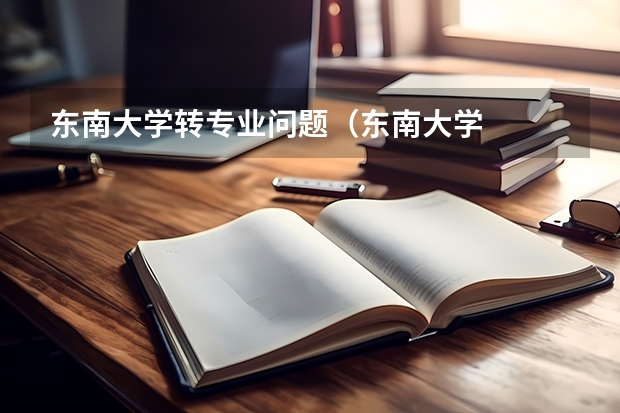 东南大学转专业问题（东南大学   有关于转专业）
