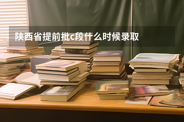 陕西省提前批c段什么时候录取