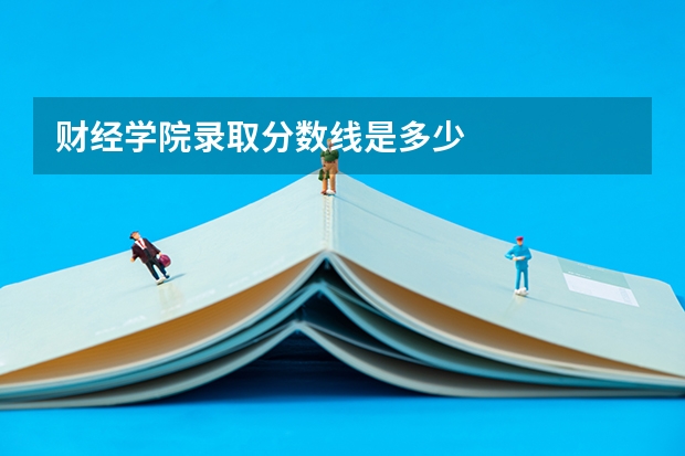 财经学院录取分数线是多少