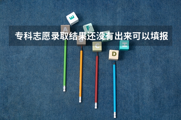 专科志愿录取结果还没有出来可以填报征集志愿的吗？