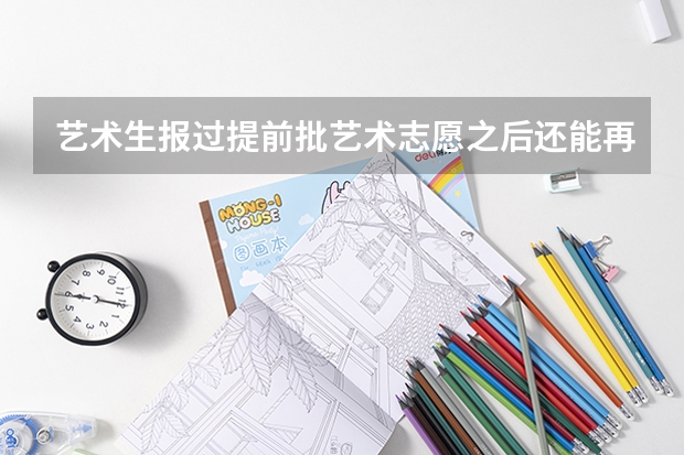 艺术生报过提前批艺术志愿之后还能再像普通生一样报本专科志愿吗？