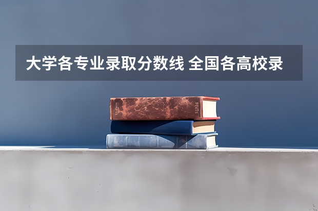 大学各专业录取分数线 全国各高校录取分数线一览表