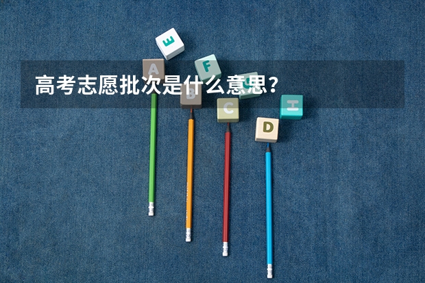 高考志愿批次是什么意思？
