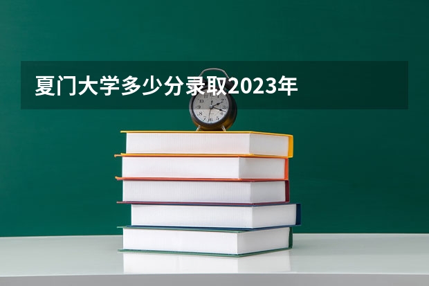 夏门大学多少分录取2023年