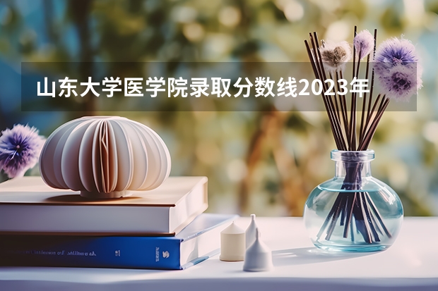 山东大学医学院录取分数线2023年 山东大学护理学院录取分数线