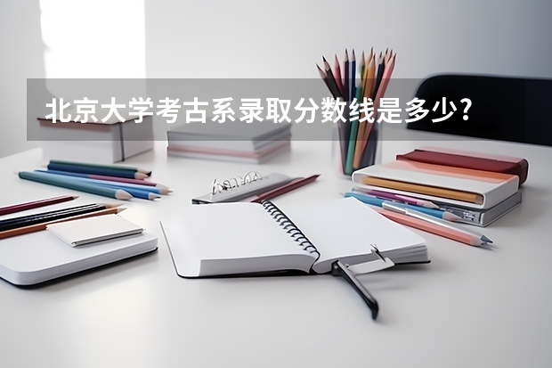 北京大学考古系录取分数线是多少?