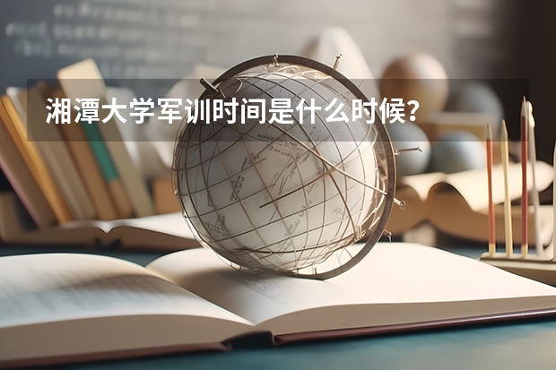湘潭大学军训时间是什么时候？