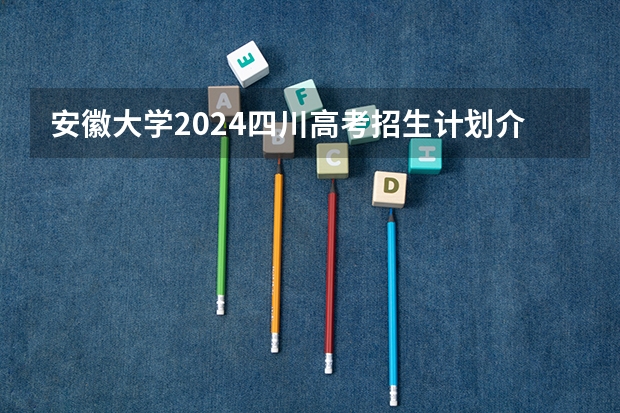 安徽大学2024四川高考招生计划介绍