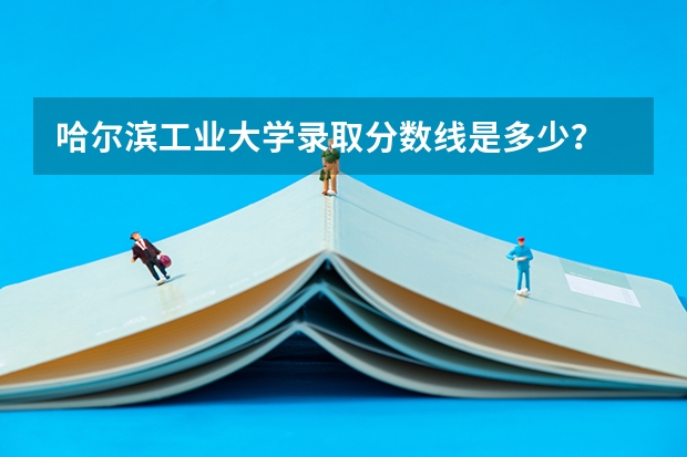 哈尔滨工业大学录取分数线是多少?