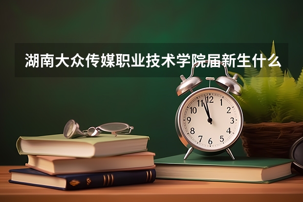 湖南大众传媒职业技术学院届新生什么时候开学？