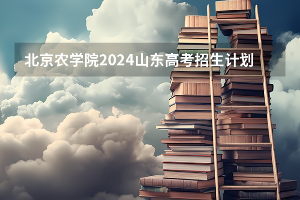 北京农学院2024山东高考招生计划介绍