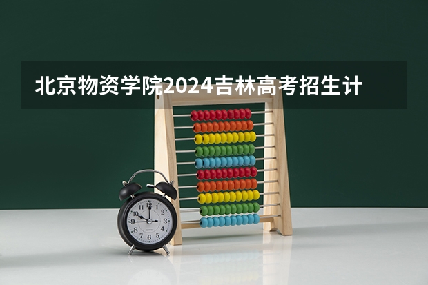 北京物资学院2024吉林高考招生计划介绍